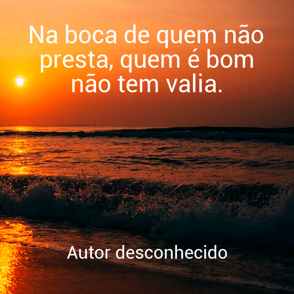 » Na boca de quem não presta, quem é bom não tem valia.
