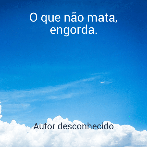 » O que não mata, engorda.